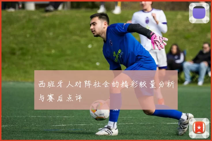 西班牙人对阵社会的精彩较量分析与赛后点评