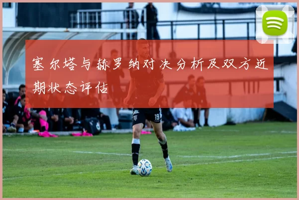 塞尔塔与赫罗纳对决分析及双方近期状态评估