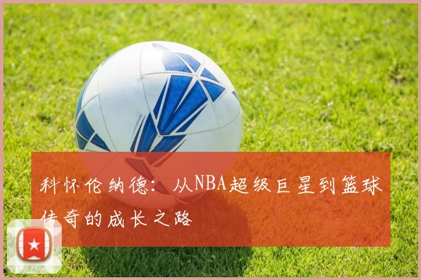 科怀伦纳德：从NBA超级巨星到篮球传奇的成长之路