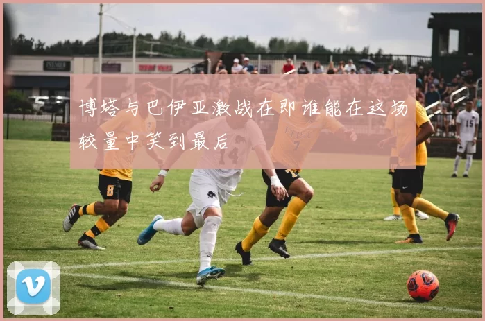 博塔与巴伊亚激战在即谁能在这场较量中笑到最后