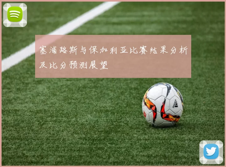 塞浦路斯与保加利亚比赛结果分析及比分预测展望