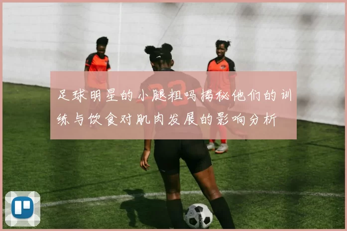 足球明星的小腿粗吗揭秘他们的训练与饮食对肌肉发展的影响分析