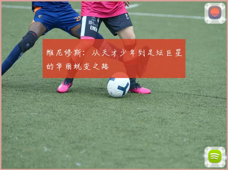 维尼修斯：从天才少年到足坛巨星的华丽蜕变之路