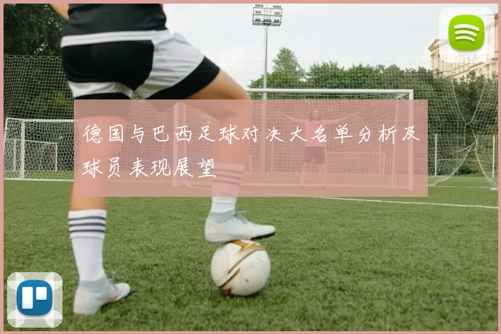 德国与巴西足球对决大名单分析及球员表现展望