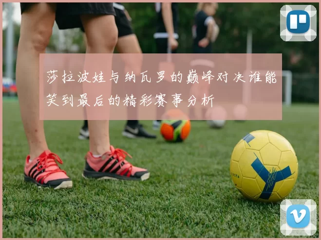 莎拉波娃与纳瓦罗的巅峰对决谁能笑到最后的精彩赛事分析