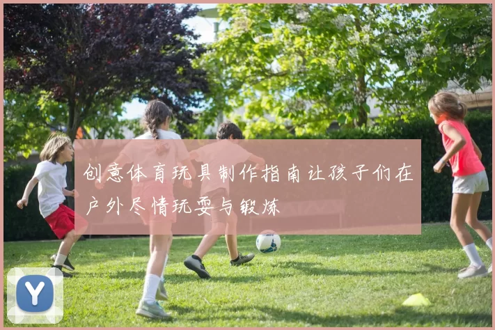 创意体育玩具制作指南让孩子们在户外尽情玩耍与锻炼