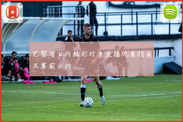 巴黎与甘冈精彩对决直播观看指南及赛前分析