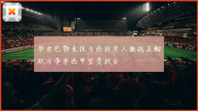 毕尔巴鄂竞技与西班牙人激战正酣双方争夺西甲宝贵积分