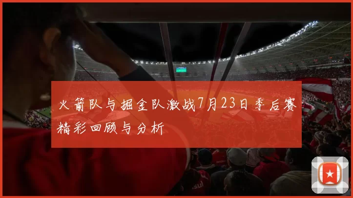 火箭队与掘金队激战7月23日季后赛精彩回顾与分析