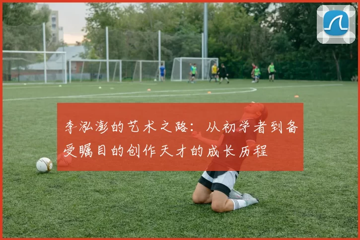 李泓澎的艺术之路：从初学者到备受瞩目的创作天才的成长历程