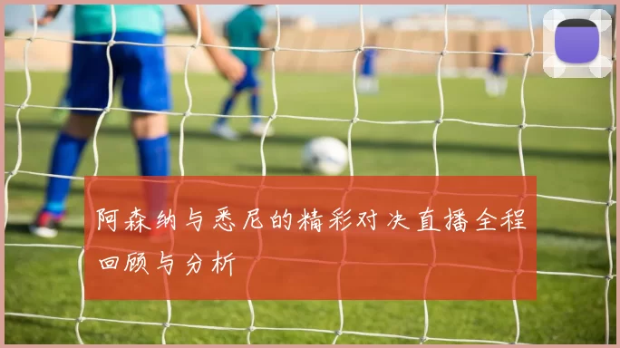阿森纳与悉尼的精彩对决直播全程回顾与分析