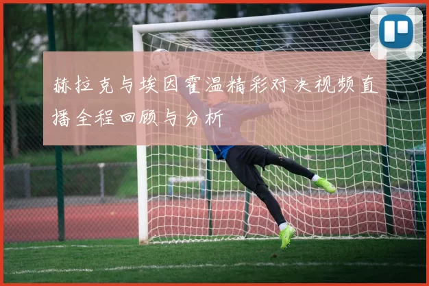 赫拉克与埃因霍温精彩对决视频直播全程回顾与分析