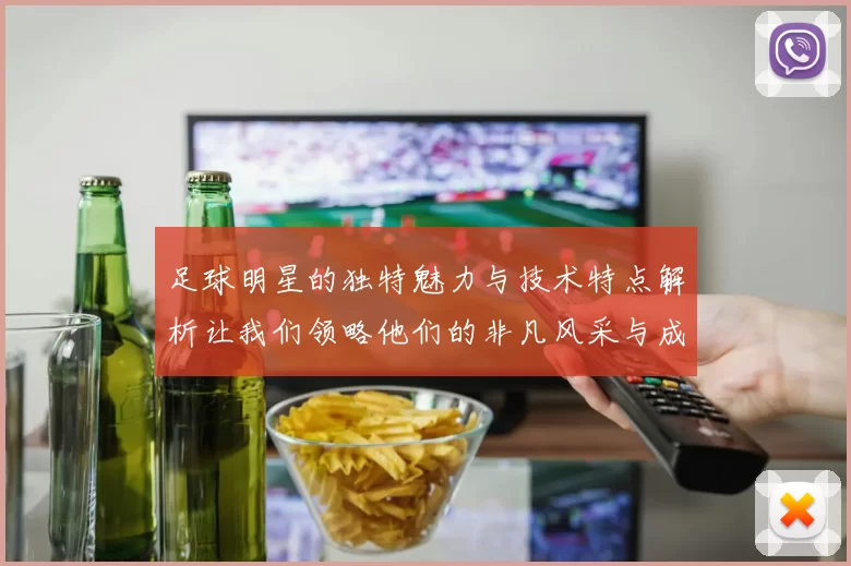 足球明星的独特魅力与技术特点解析让我们领略他们的非凡风采与成就
