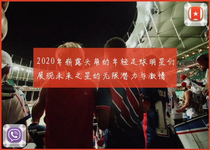 2020年崭露头角的年轻足球明星们展现未来之星的无限潜力与激情