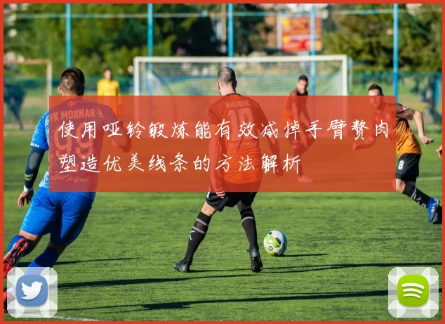 使用哑铃锻炼能有效减掉手臂赘肉塑造优美线条的方法解析