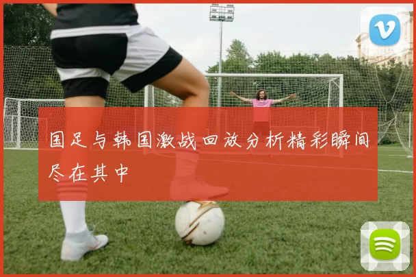 国足与韩国激战回放分析精彩瞬间尽在其中