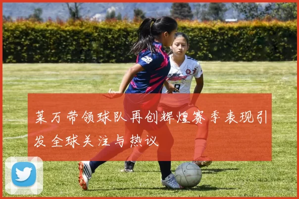 莱万带领球队再创辉煌赛季表现引发全球关注与热议