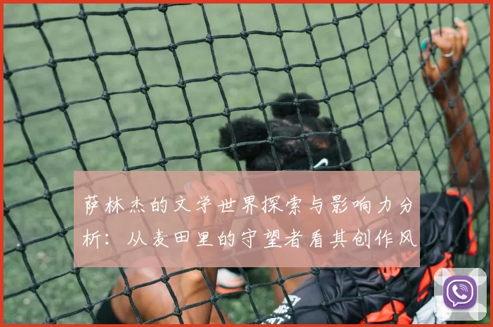 萨林杰的文学世界探索与影响力分析：从麦田里的守望者看其创作风格与主题