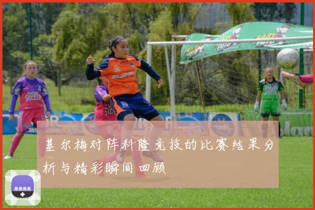 基尔梅对阵科隆竞技的比赛结果分析与精彩瞬间回顾